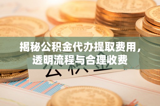 射阳揭秘公积金代办提取费用，透明流程与合理收费