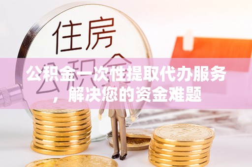 射阳公积金一次性提取代办服务，解决您的资金难题