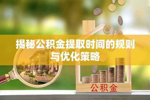 射阳揭秘公积金提取时间的规则与优化策略