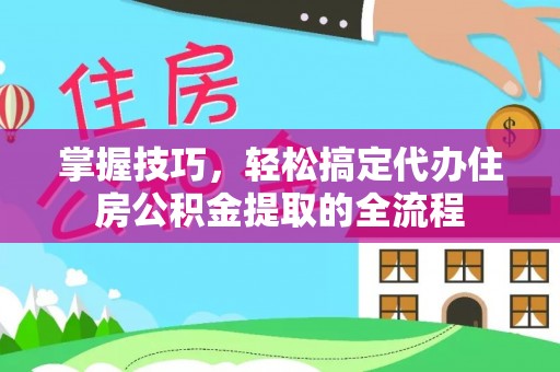 射阳掌握技巧，轻松搞定代办住房公积金提取的全流程