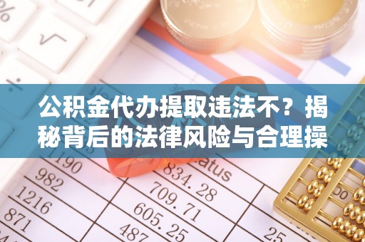 射阳公积金代办提取违法不？揭秘背后的法律风险与合理操作