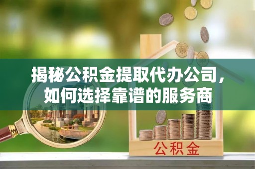 射阳揭秘公积金提取代办公司，如何选择靠谱的服务商