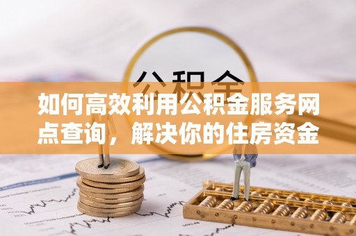 射阳如何高效利用公积金服务网点查询，解决你的住房资金难题