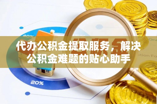 射阳代办公积金提取服务，解决公积金难题的贴心助手