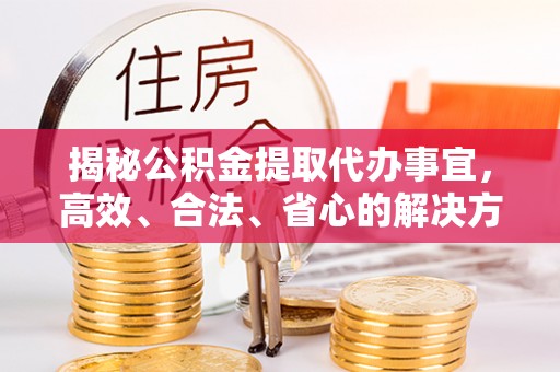 射阳揭秘公积金提取代办事宜，高效、合法、省心的解决方案