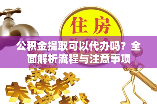 射阳公积金提取可以代办吗？全面解析流程与注意事项