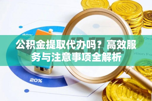 射阳公积金提取代办吗？高效服务与注意事项全解析