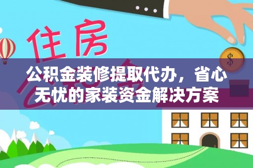 射阳公积金装修提取代办，省心无忧的家装资金解决方案