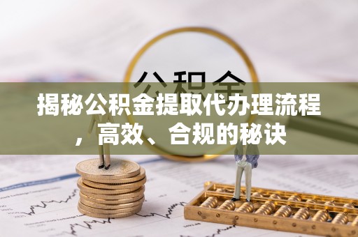 射阳揭秘公积金提取代办理流程，高效、合规的秘诀