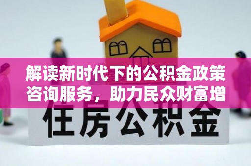 射阳解读新时代下的公积金政策咨询服务，助力民众财富增值与安居梦想