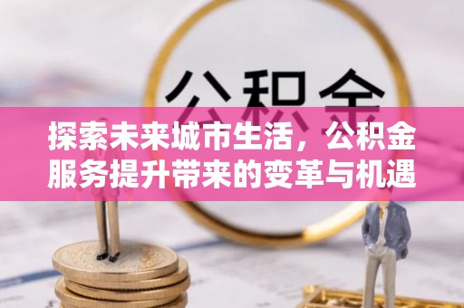 射阳探索未来城市生活，公积金服务提升带来的变革与机遇