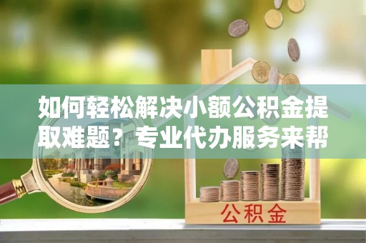 射阳如何轻松解决小额公积金提取难题？专业代办服务来帮忙