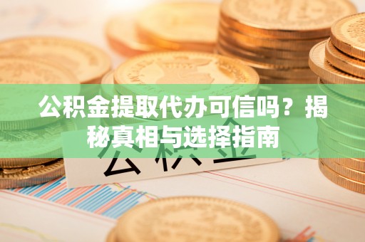 射阳公积金提取代办可信吗？揭秘真相与选择指南