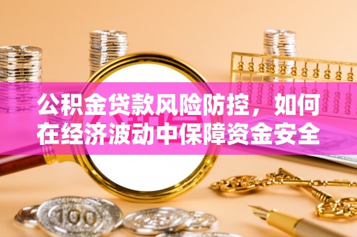 射阳公积金贷款风险防控，如何在经济波动中保障资金安全
