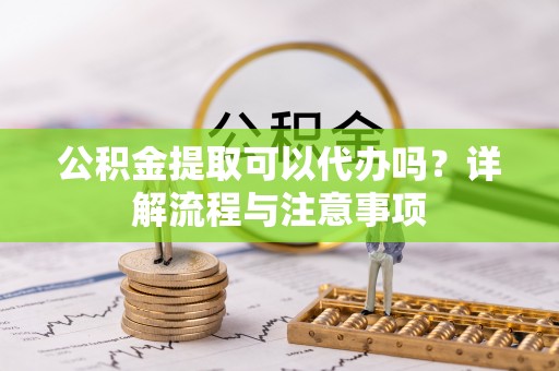 射阳公积金提取可以代办吗？详解流程与注意事项