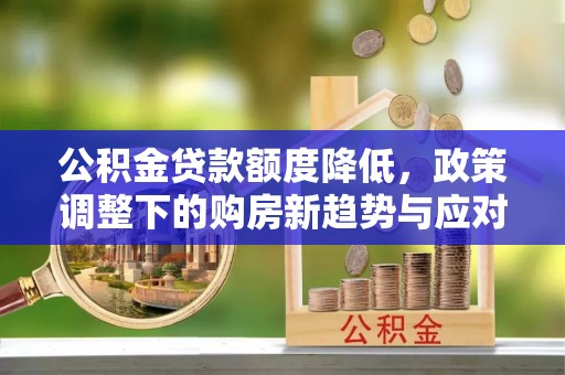 射阳公积金贷款额度降低，政策调整下的购房新趋势与应对策略