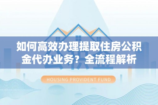 射阳如何高效办理提取住房公积金代办业务？全流程解析