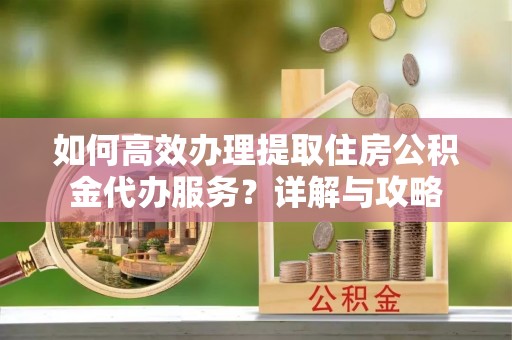 射阳如何高效办理提取住房公积金代办服务？详解与攻略