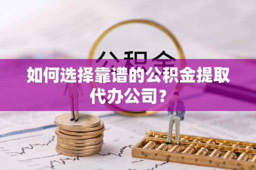 射阳如何选择靠谱的公积金提取代办公司？
