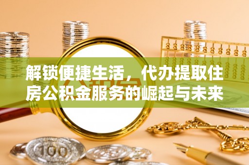 射阳解锁便捷生活，代办提取住房公积金服务的崛起与未来