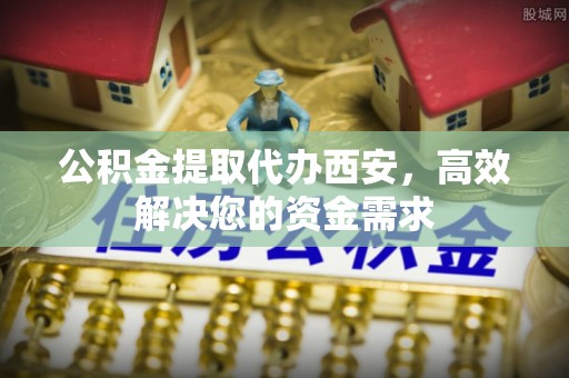 射阳公积金提取代办西安，高效解决您的资金需求