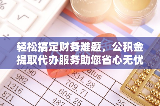 射阳轻松搞定财务难题，公积金提取代办服务助您省心无忧