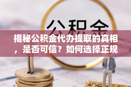 射阳揭秘公积金代办提取的真相，是否可信？如何选择正规服务？