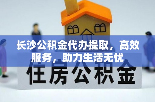 射阳长沙公积金代办提取，高效服务，助力生活无忧