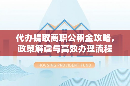 射阳代办提取离职公积金攻略，政策解读与高效办理流程