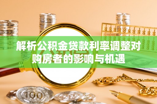 射阳解析公积金贷款利率调整对购房者的影响与机遇