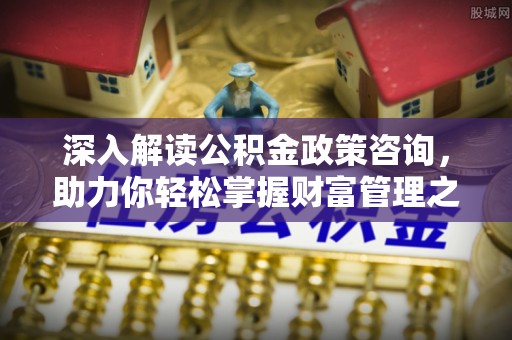 射阳深入解读公积金政策咨询，助力你轻松掌握财富管理之道