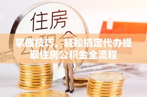 射阳掌握技巧，轻松搞定代办提取住房公积金全流程