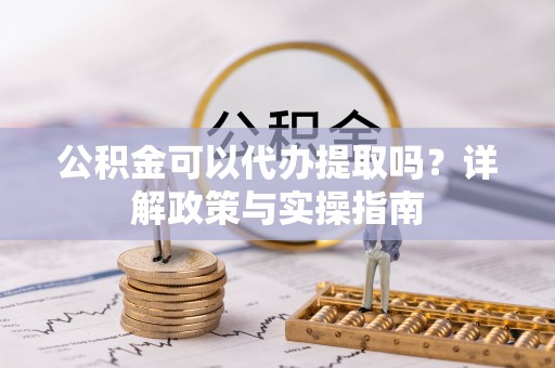 射阳公积金可以代办提取吗？详解政策与实操指南