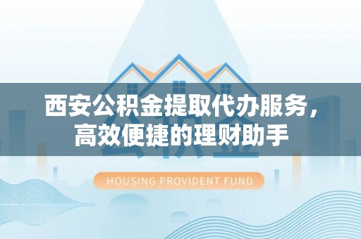 射阳西安公积金提取代办服务，高效便捷的理财助手