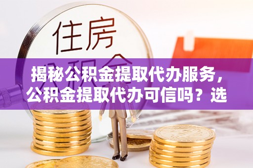 射阳揭秘公积金提取代办服务，公积金提取代办可信吗？选择前你需要知道的真相