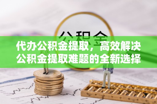 射阳代办公积金提取，高效解决公积金提取难题的全新选择