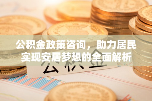 射阳公积金政策咨询，助力居民实现安居梦想的全面解析