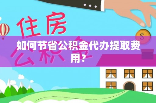 射阳如何节省公积金代办提取费用？