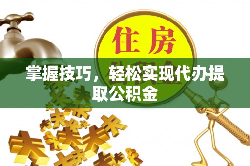 射阳掌握技巧，轻松实现代办提取公积金