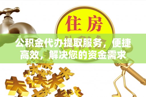 射阳公积金代办提取服务，便捷高效，解决您的资金需求