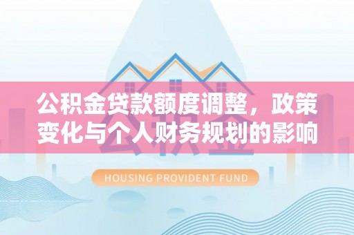 射阳公积金贷款额度调整，政策变化与个人财务规划的影响分析