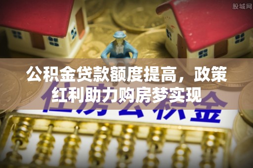 射阳公积金贷款额度提高，政策红利助力购房梦实现