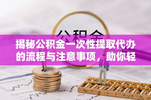 射阳揭秘公积金一次性提取代办的流程与注意事项，助你轻松搞定财务规划