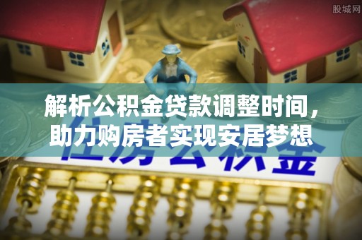 射阳解析公积金贷款调整时间，助力购房者实现安居梦想
