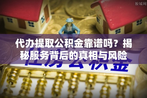 射阳代办提取公积金靠谱吗？揭秘服务背后的真相与风险