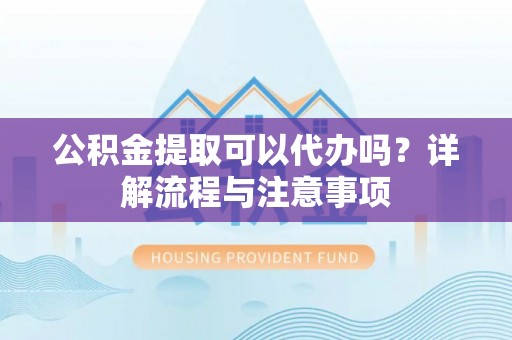 射阳公积金提取可以代办吗？详解流程与注意事项