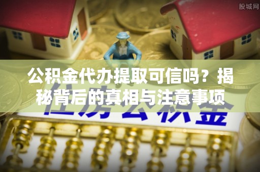 射阳公积金代办提取可信吗？揭秘背后的真相与注意事项