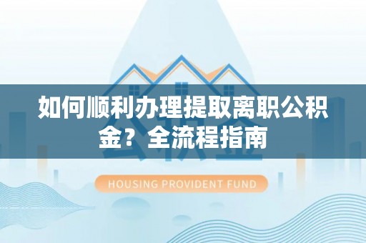 射阳如何顺利办理提取离职公积金？全流程指南
