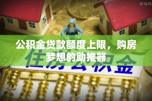 射阳公积金贷款额度上限，购房梦想的助推器