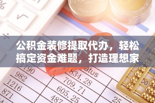 射阳公积金装修提取代办，轻松搞定资金难题，打造理想家居